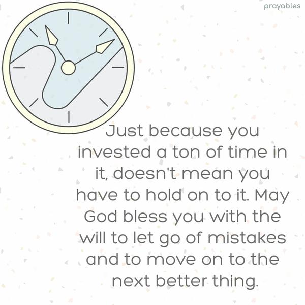 Just because you invested a ton of time in it, doesn’t mean you have to hold on to it. May God bless you with the will to let go of mistakes and to move on to the next better thing.