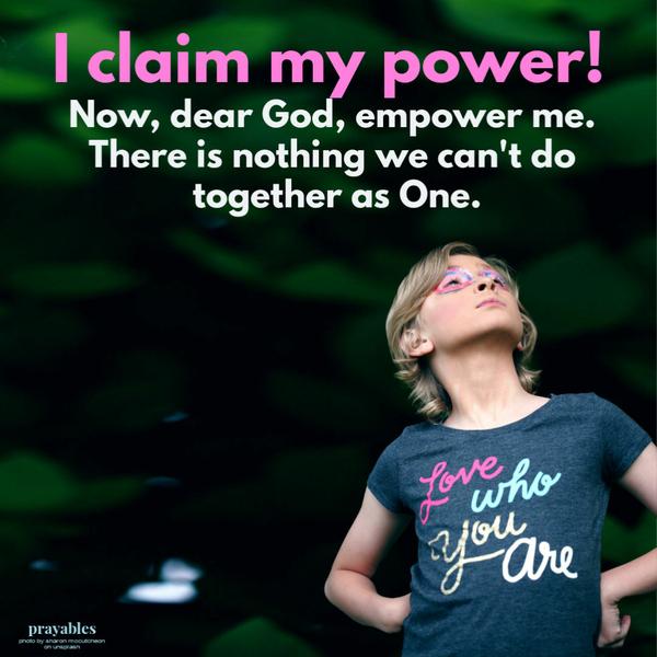 Empower Me I claim my power! Now, dear God, empower me. There is nothing we can’t do together as One.