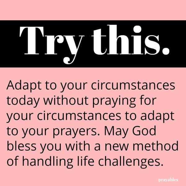 Try this. Adapt to your circumstances today without praying for your circumstances to adapt to your prayers. May God bless you with a new method of handling life challenges.