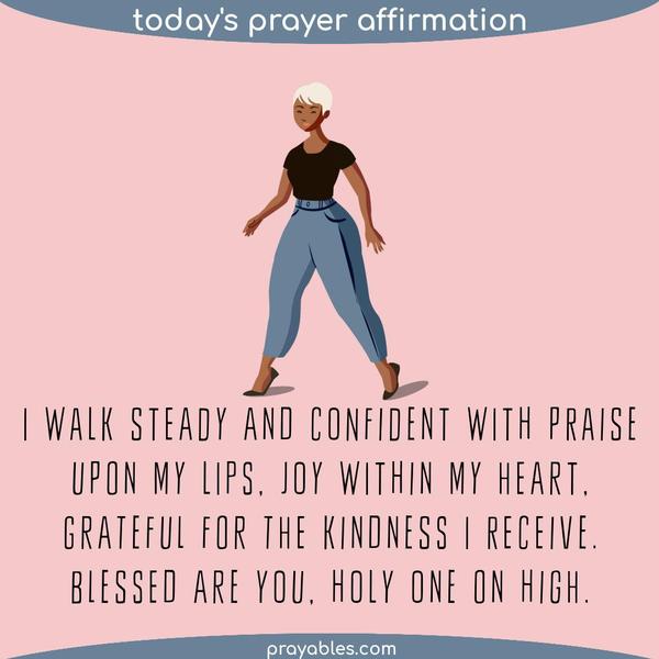 I walk steady and confident with praise upon my lips, joy within my heart, grateful for the kindness I receive. Blessed are You, Holy One on high.