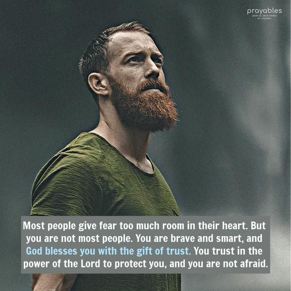 Most people give fear too much room in their heart. But you are not most people. You are brave and smart, and God blesses you with the gift of trust. You trust in the power of the Lord to
protect you, and you are not afraid.