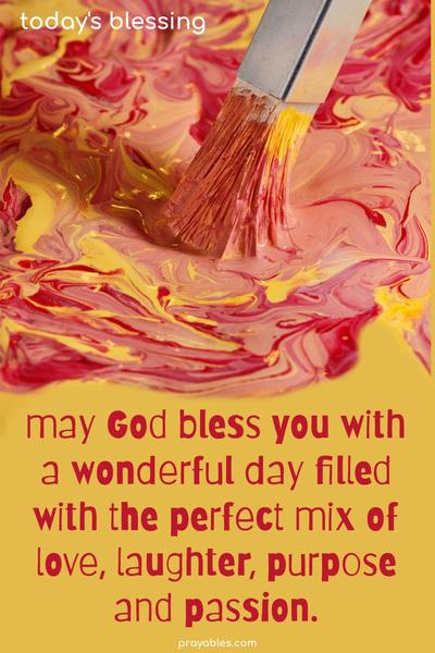 May God bless you with a wonderful day filled with the perfect mix of love, laughter, purpose, and passion.