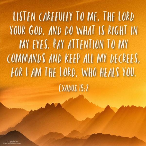 Exodus 15:2 Listen carefully to the Lord your God and do what is right in My eyes. Pay attention to My commands and keep all My decrees, for I am the Lord, who heals you.