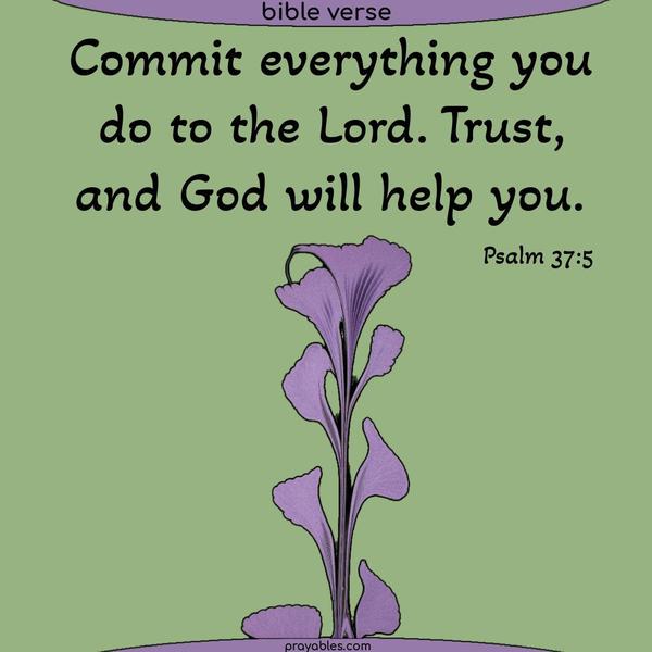 Commit everything you do to the Lord. Trust, and God, will help you. Psalm 37:5