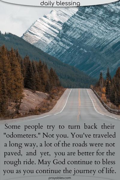 Some people try to turn back their “odometers.” Not you. You’ve traveled a long way, a lot of the roads were not paved, and yet, you are better for the rough ride. May God continue to bless you as you continue the journey of life.