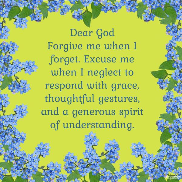 Dear God, Forgive me when I forget. Excuse me when I neglect to respond with grace, thoughtful gestures, and a generous spirit of understanding. 