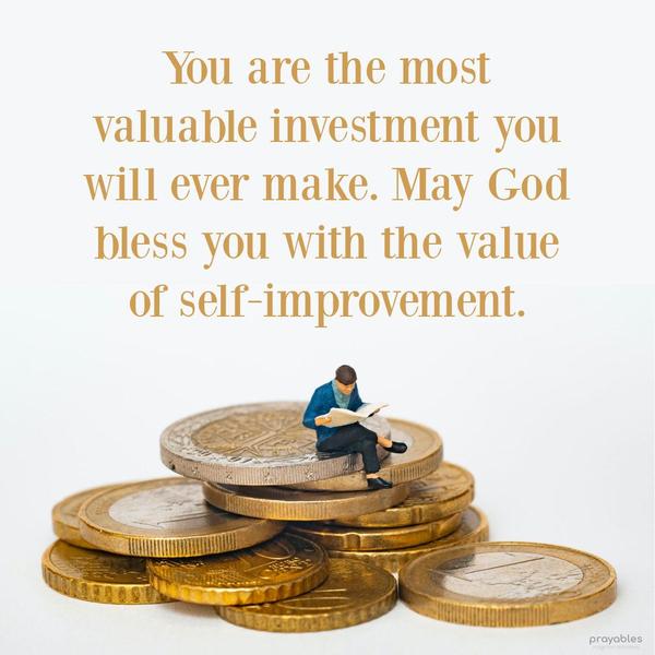 You are the most valuable investment you will ever make. May God bless you with the value of self-improvement.