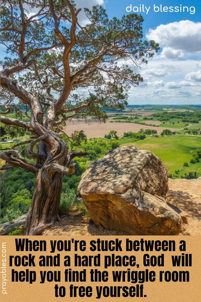 When you're stuck between a rock and a hard place, God will help you find a way to wriggle out.