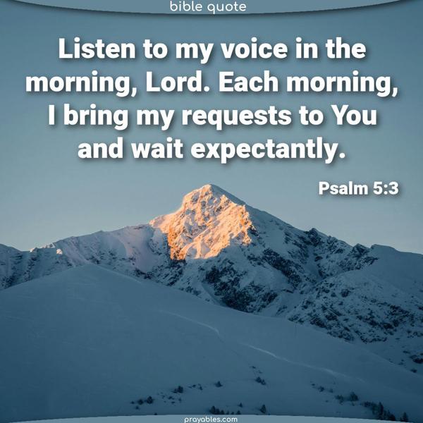 Listen to my voice in the morning, Lord. Each morning, I bring my requests to You and wait expectantly. Psalm 5:3