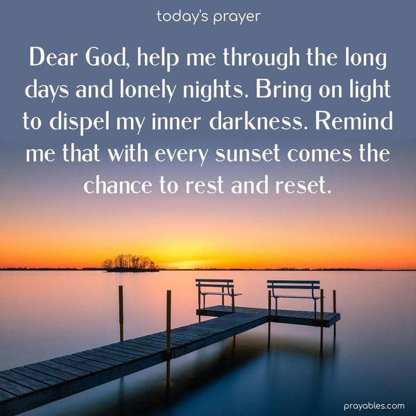 Dear God, help me through the long days and lonely nights. Bring on light to dispel my inner darkness. Remind me that with every sunset comes the chance to rest and reset.
