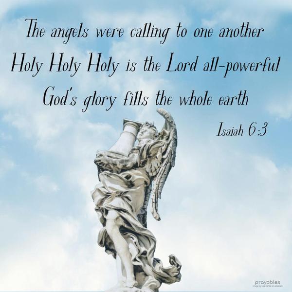 Isaiah 6:3 The angels were calling to one another, Holy, Holy, Holy is the Lord all-powerful. God’s glory fills the whole earth.