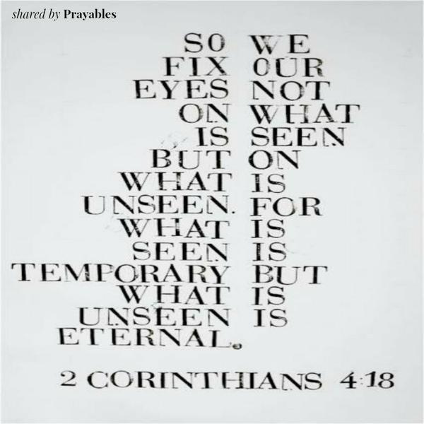 2 Corinthians 4:18 So we fix our eyes not on what is seen but on what is unseen. For what is seen is temporary but what is unseen is eternal.
