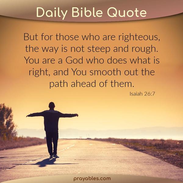 Isaiah 26:7 But for those who are righteous, the way is not steep and rough. You are a God who does what is right, and you smooth out the path ahead of them.