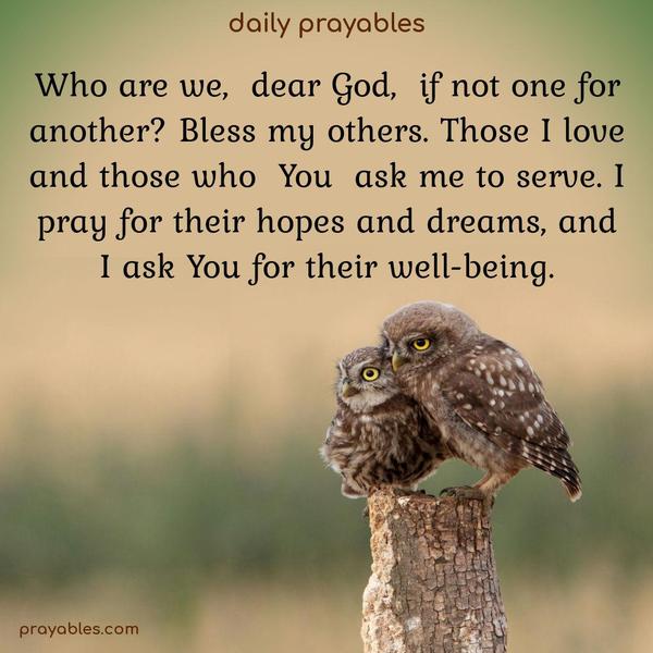 Who are we, dear God, if not one for another? Bless my others. Those I love and those who You ask me to serve. I pray for their hopes and dreams and ask You for their well-being.