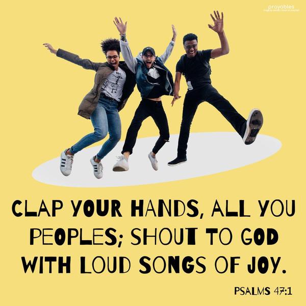 Psalm 47:1 Clap your hands, all you people; shout to God with loud songs of joy