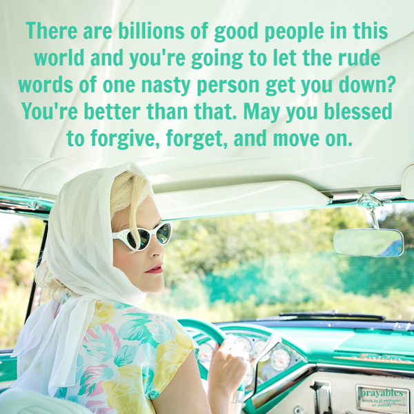 There are billions of good people in this world and you’re going to let the rude words of one nasty person get you down? You’re
better than that. May you blessed to forgive, forget, and move on.