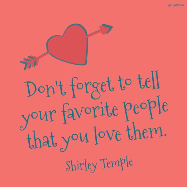 Don’t forget to tell your favorite people that you love them. Shirley Temple