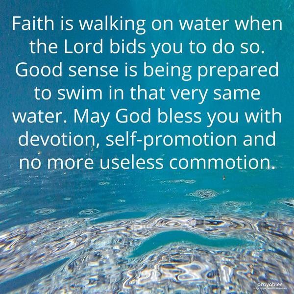 Faith is walking on water when the Lord bids you to do so. Good sense is being prepared to swim in that very same water. May God bless you with devotion,
self-promotion, and no more useless commotion.