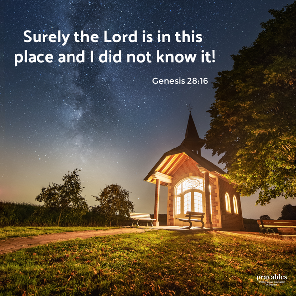 Genesis 28:16 Surely the Lord is in this place and I did not know it!