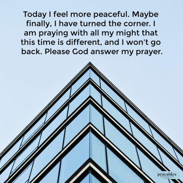 Today I feel more peaceful. Maybe finally, I have turned the corner. I am praying with all my might that this time is different, and I won’t go back. Please God answer my
prayer.