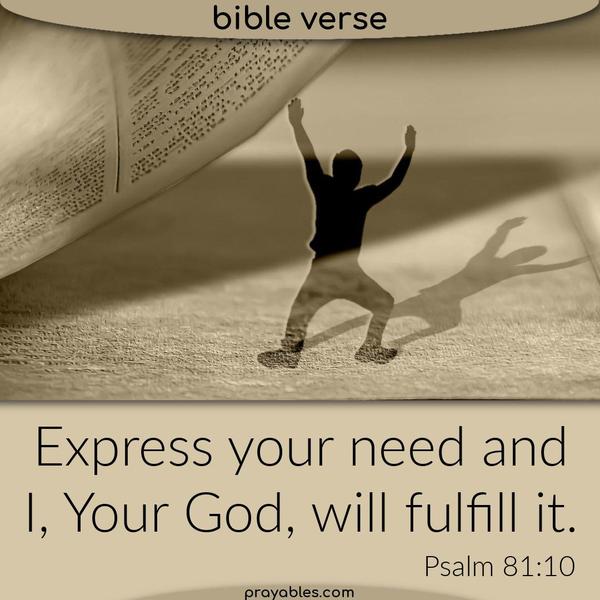 Psalm 81:10 Express your need and I, Your God, will fulfill it.