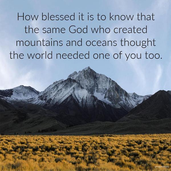 How blessed it is to know that the same God who created mountains and oceans thought the world needed one of you too.