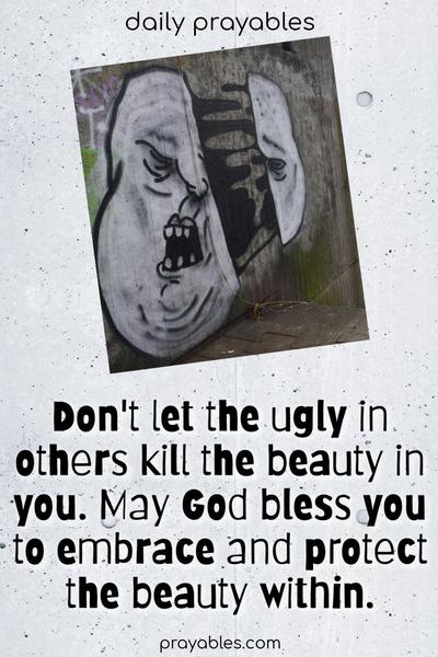 Don’t let the ugly in others kill the beauty in you. May God bless you to embrace and protect the beauty within.