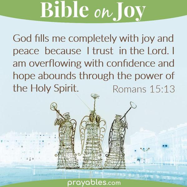 Romans 15:13 God fills me completely with joy and peace because I trust in the Lord. I am overflowing with confidence and hope abounds through
the power of the Holy Spirit.
