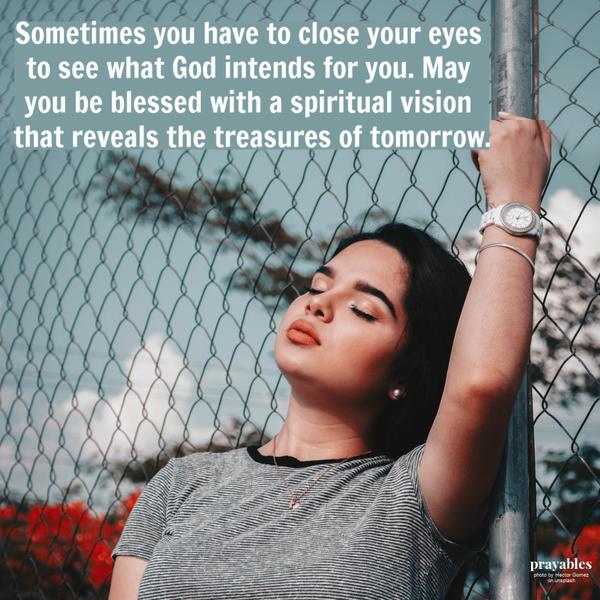 Sometimes you have to close your eyes to see what God intends for you. May you be blessed with a spiritual vision that reveals the treasures of tomorrow.