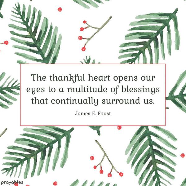 The thankful heart opens our eyes to a multitude of blessings that continually surround us. James E. Faust