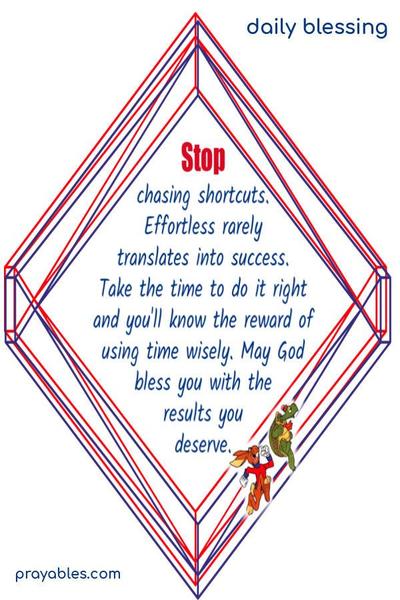 Stop chasing shortcuts. Effortless rarely translates into success. Take the time to do it right and you’ll know the reward of using time wisely. May God bless you with the results you deserve.