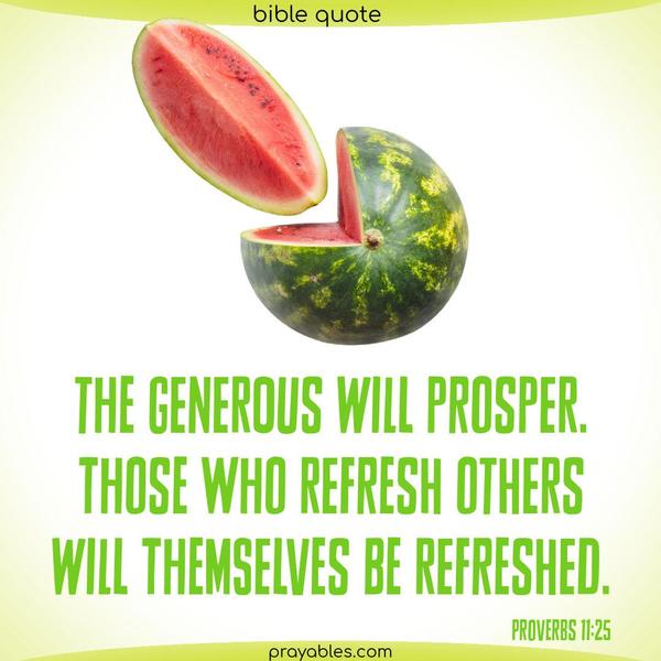 Proverbs 11:25 The generous will prosper. Those who refresh others will themselves be refreshed.