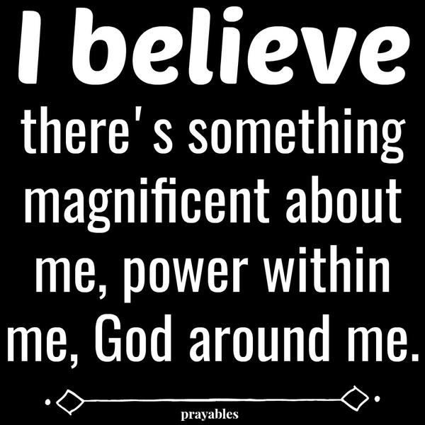 I believe there's something magnificent about me, power within me, God around me.