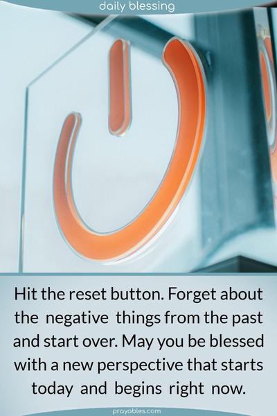 Hit the reset button. Forget about the negative things from the past and start over. May you be blessed with a new perspective that starts today and begins right now.
