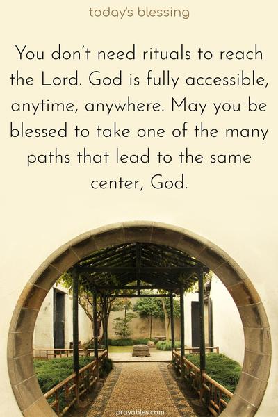 You don’t need rituals to reach the Lord. God is fully accessible, anytime, anywhere. May you be blessed to take one of the many paths that lead to the same center, God.