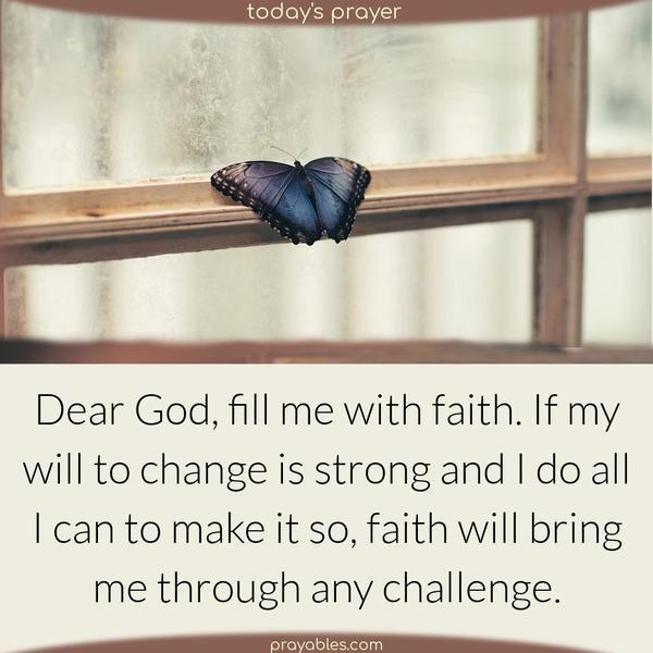 Dear God, fill me with faith. If my will to change is strong and I do all I can to make it so, faith will bring me through any challenge.