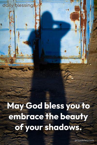 May God bless you to embrace the beauty of your shadows.