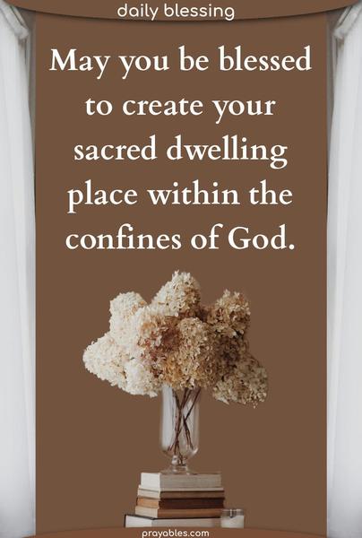 May you be blessed to create your sacred dwelling place within the confines of God.