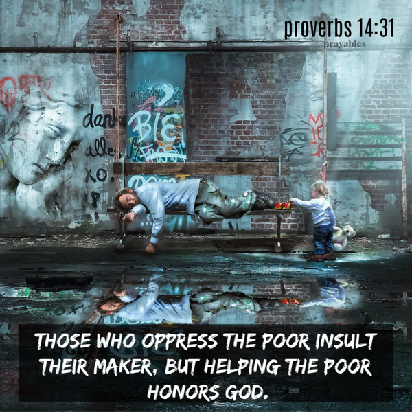 Proverbs 14:31 Those who oppress the poor insult their Maker, but helping the poor honors God.