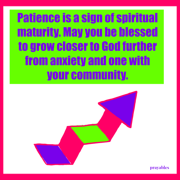 Patience is a sign of spiritual maturity. May you be blessed to grow closer to God further from anxiety and one with your community.