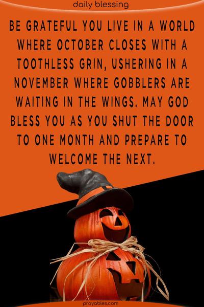 Be grateful you live in a world where October closes with a toothless grin, ushering in a November where gobblers are waiting in the wings. May God bless you as you shut the door to one month and prepare to welcome the next.
