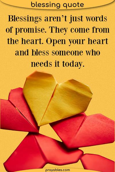 Blessings aren’t just words of promise. They come from the heart. Open your heart and bless someone who needs it today.