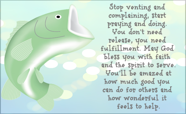 Stop venting and complaining, start praying and doing. You don't need release you need fulfillment. May God bless you with faith and the spirit to serve. You'll be amazed at how much good you can do for others and how wonderful it
feels to help.