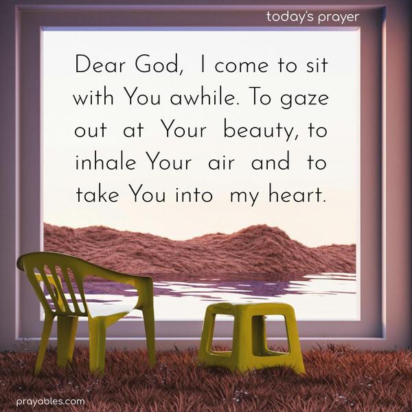 Dear God, I come to sit with You awhile. To gaze out at Your beauty, to inhale Your air, and to take You into my heart.