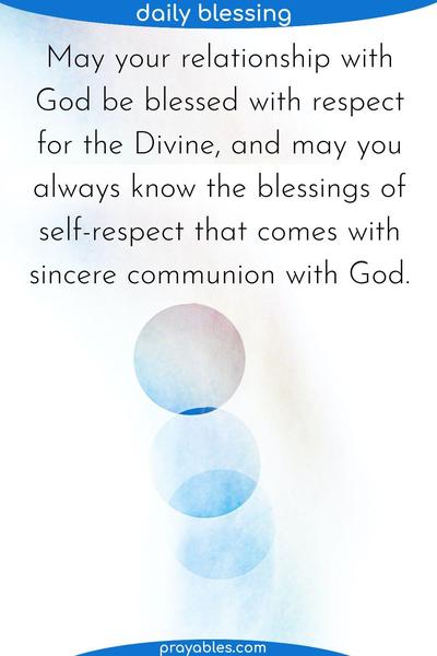 May your relationship with God be blessed with respect for the Divine, and may you always know the blessings of self-respect that comes with sincere communion with God.