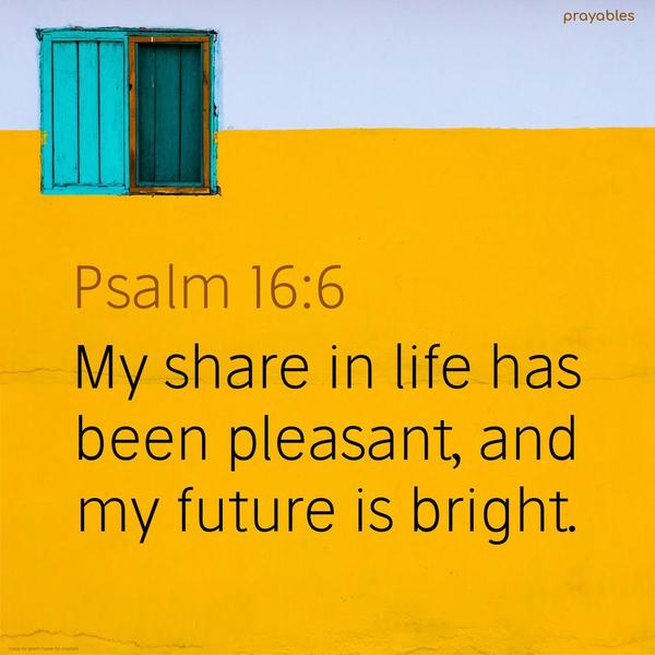 Psalm 16:6 My share in life has been pleasant, and my future is bright.