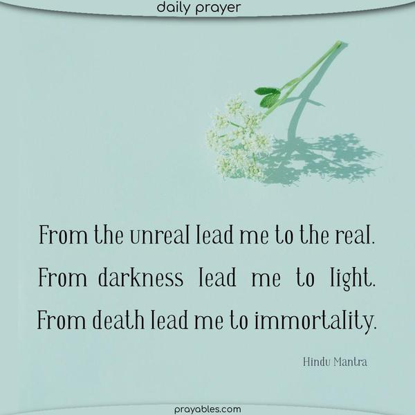 From the unreal lead me to the real. From darkness lead me to light. From death lead me to immortality. Hindu Mantra