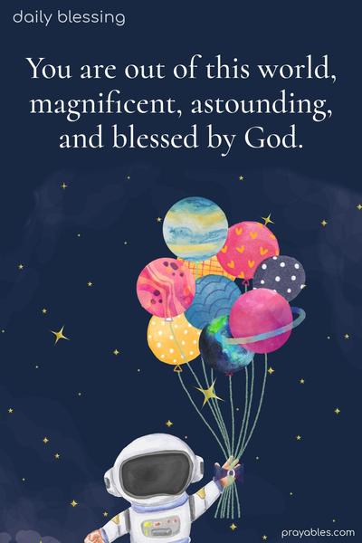 You are out of this world, magnificent, astounding, and blessed by God.