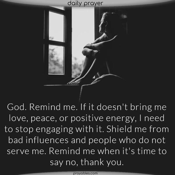God. Remind me. If it doesn’t bring me love, peace, or positive energy, I need to stop engaging with it. Shield me from bad influences and people who do not serve me. Remind me when it’s time to say no, thank you.