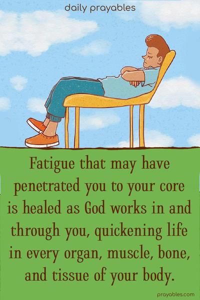 Fatigue that may have penetrated you to your core is healed as God works in and through you, quickening life in every organ, muscle, bone, and tissue of your body.